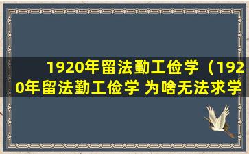 1920年留法勤工俭学（1920年留法勤工俭学 为啥无法求学）